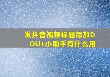 发抖音视频标题添加DOU+小助手有什么用