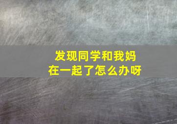 发现同学和我妈在一起了怎么办呀