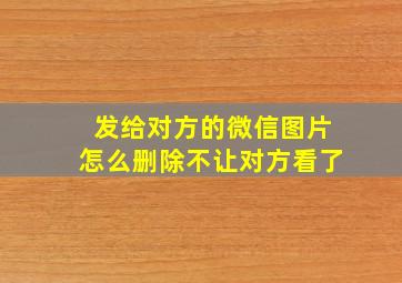 发给对方的微信图片怎么删除不让对方看了