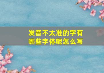 发音不太准的字有哪些字体呢怎么写