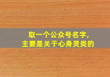 取一个公众号名字,主要是关于心身灵类的