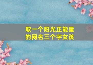 取一个阳光正能量的网名三个字女孩