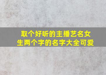 取个好听的主播艺名女生两个字的名字大全可爱