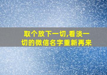 取个放下一切,看淡一切的微信名字重新再来