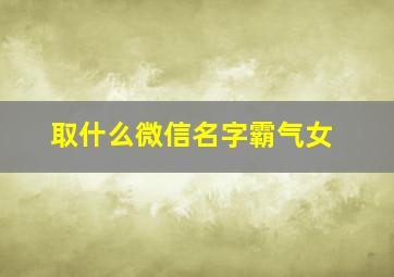 取什么微信名字霸气女