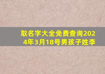 取名字大全免费查询2024年3月18号男孩子姓李