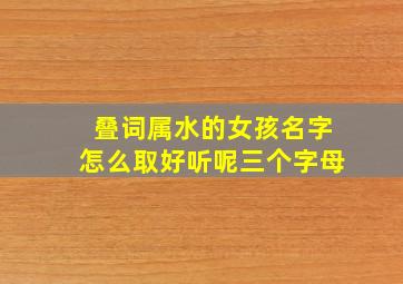 叠词属水的女孩名字怎么取好听呢三个字母