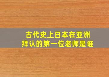 古代史上日本在亚洲拜认的第一位老师是谁