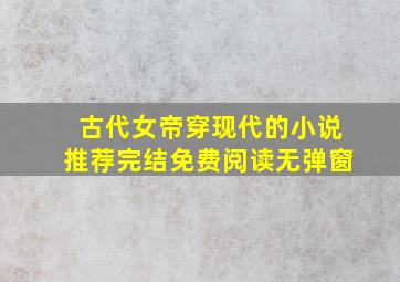 古代女帝穿现代的小说推荐完结免费阅读无弹窗