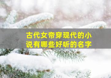 古代女帝穿现代的小说有哪些好听的名字