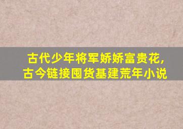 古代少年将军娇娇富贵花,古今链接囤货基建荒年小说