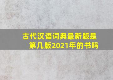 古代汉语词典最新版是第几版2021年的书吗