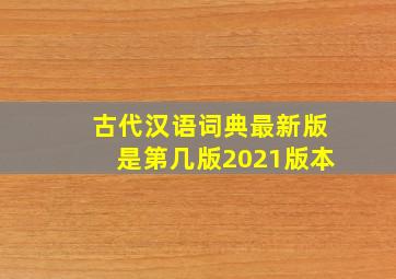 古代汉语词典最新版是第几版2021版本