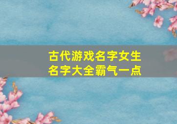 古代游戏名字女生名字大全霸气一点