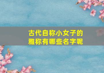 古代自称小女子的雅称有哪些名字呢