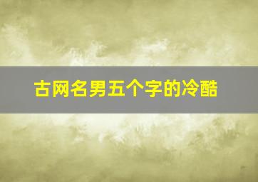 古网名男五个字的冷酷