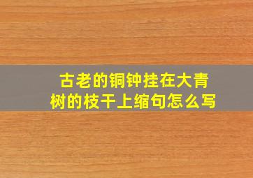 古老的铜钟挂在大青树的枝干上缩句怎么写