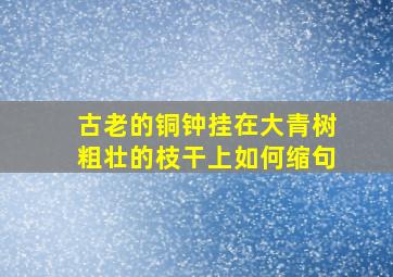 古老的铜钟挂在大青树粗壮的枝干上如何缩句