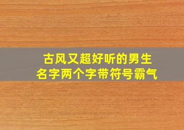 古风又超好听的男生名字两个字带符号霸气