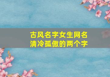 古风名字女生网名清冷孤傲的两个字