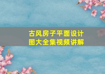 古风房子平面设计图大全集视频讲解