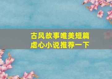 古风故事唯美短篇虐心小说推荐一下