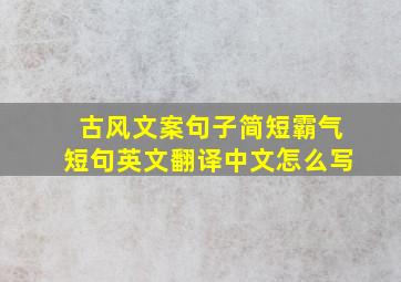 古风文案句子简短霸气短句英文翻译中文怎么写