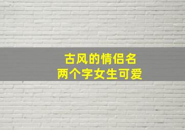 古风的情侣名两个字女生可爱