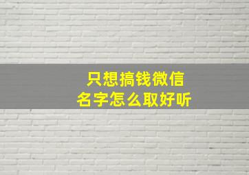 只想搞钱微信名字怎么取好听