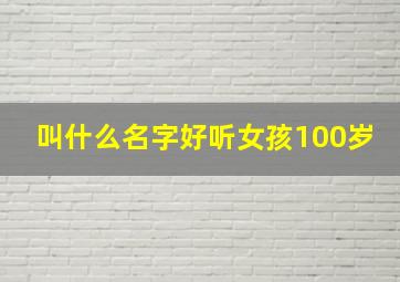 叫什么名字好听女孩100岁