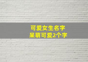 可爱女生名字呆萌可爱2个字