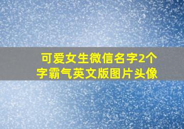 可爱女生微信名字2个字霸气英文版图片头像