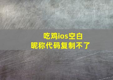 吃鸡ios空白昵称代码复制不了