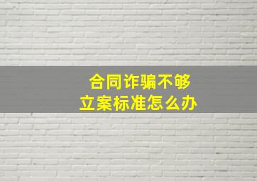 合同诈骗不够立案标准怎么办