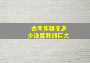 合同诈骗罪多少钱算数额巨大