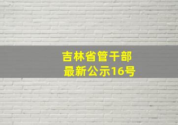 吉林省管干部最新公示16号