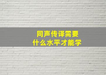 同声传译需要什么水平才能学