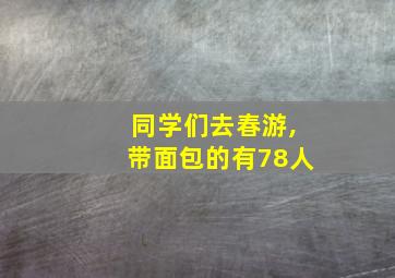 同学们去春游,带面包的有78人