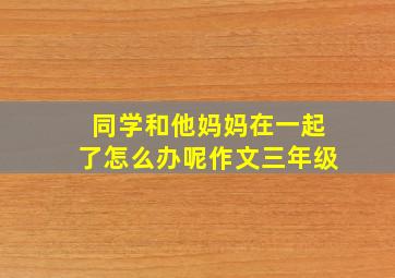 同学和他妈妈在一起了怎么办呢作文三年级