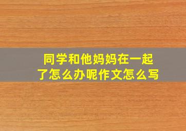 同学和他妈妈在一起了怎么办呢作文怎么写