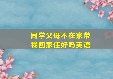 同学父母不在家带我回家住好吗英语