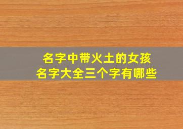 名字中带火土的女孩名字大全三个字有哪些