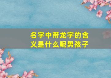 名字中带龙字的含义是什么呢男孩子