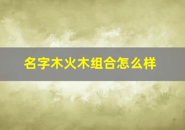 名字木火木组合怎么样