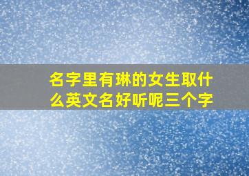 名字里有琳的女生取什么英文名好听呢三个字