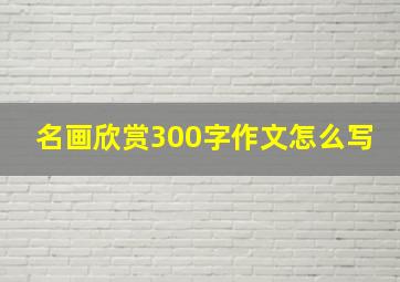 名画欣赏300字作文怎么写