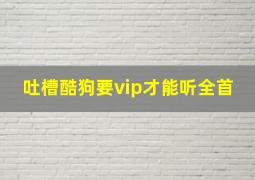 吐槽酷狗要vip才能听全首