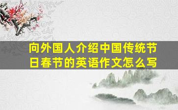 向外国人介绍中国传统节日春节的英语作文怎么写