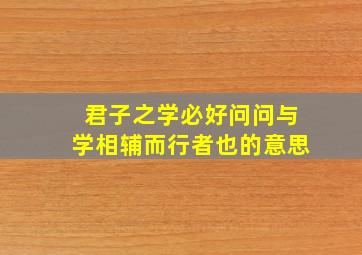 君子之学必好问问与学相辅而行者也的意思