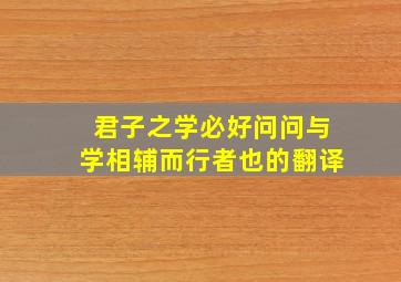 君子之学必好问问与学相辅而行者也的翻译